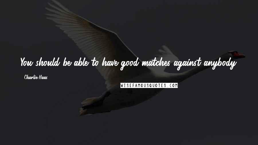 Charlie Haas Quotes: You should be able to have good matches against anybody.