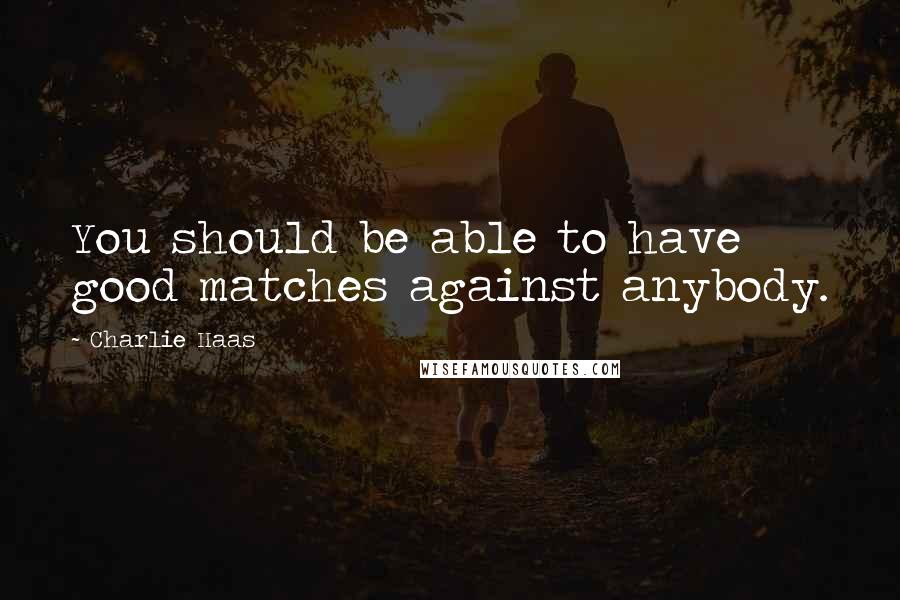 Charlie Haas Quotes: You should be able to have good matches against anybody.