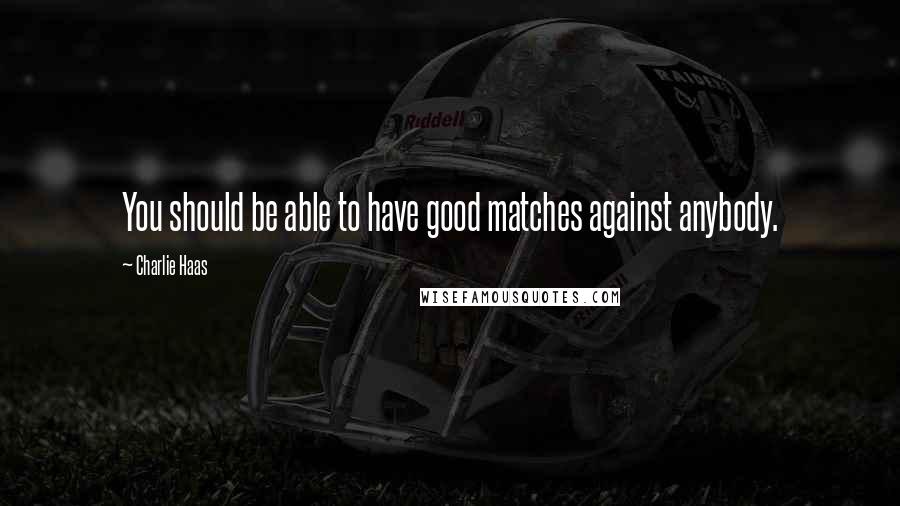 Charlie Haas Quotes: You should be able to have good matches against anybody.