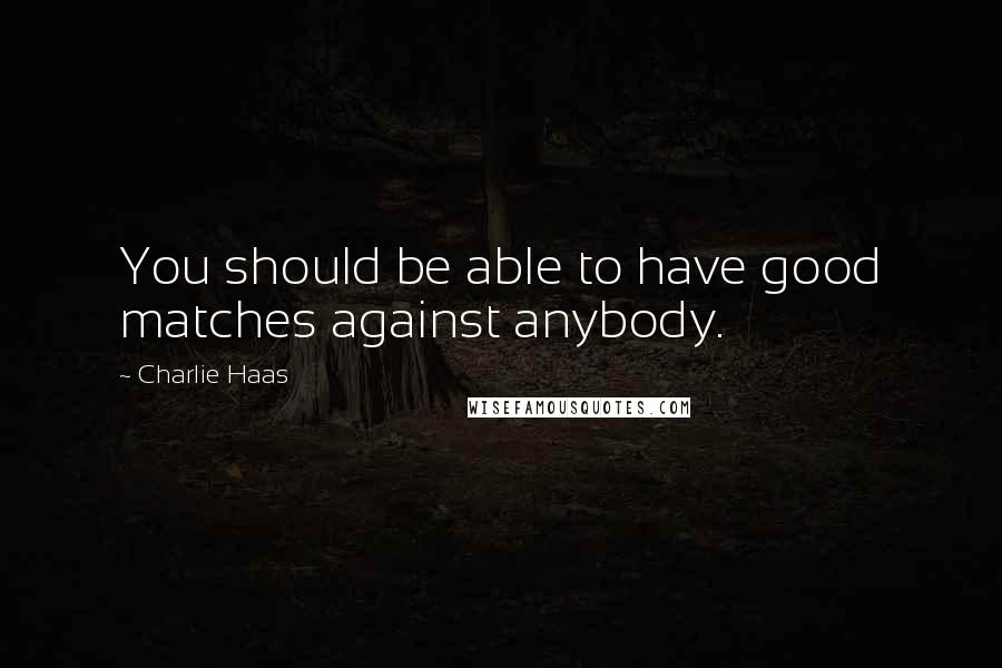 Charlie Haas Quotes: You should be able to have good matches against anybody.