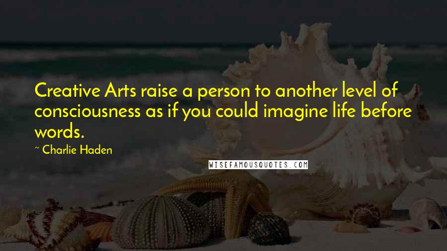 Charlie Haden Quotes: Creative Arts raise a person to another level of consciousness as if you could imagine life before words.