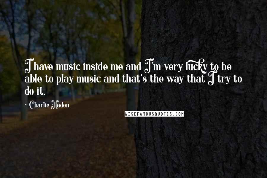 Charlie Haden Quotes: I have music inside me and I'm very lucky to be able to play music and that's the way that I try to do it.