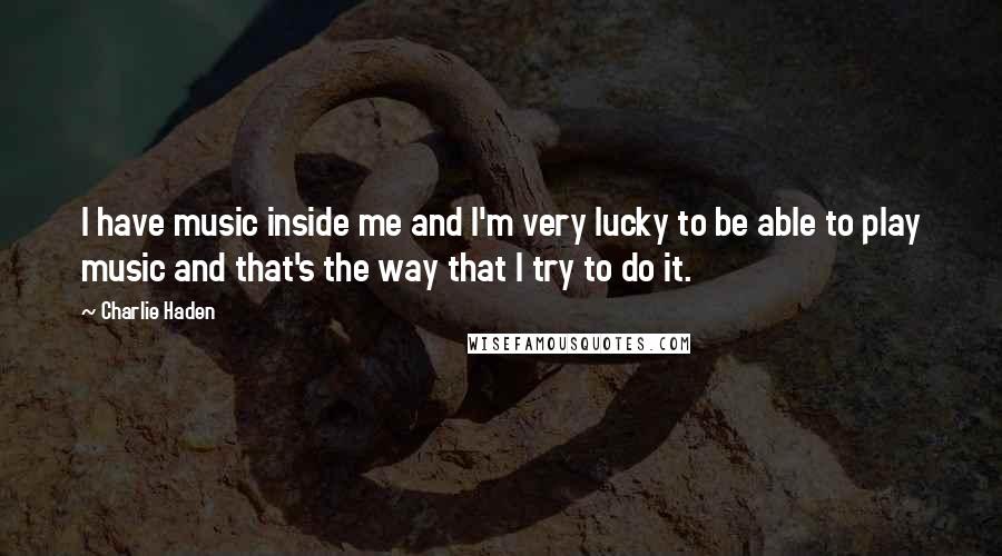 Charlie Haden Quotes: I have music inside me and I'm very lucky to be able to play music and that's the way that I try to do it.