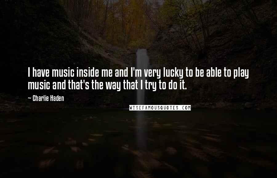 Charlie Haden Quotes: I have music inside me and I'm very lucky to be able to play music and that's the way that I try to do it.