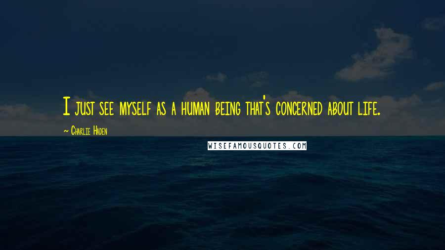 Charlie Haden Quotes: I just see myself as a human being that's concerned about life.