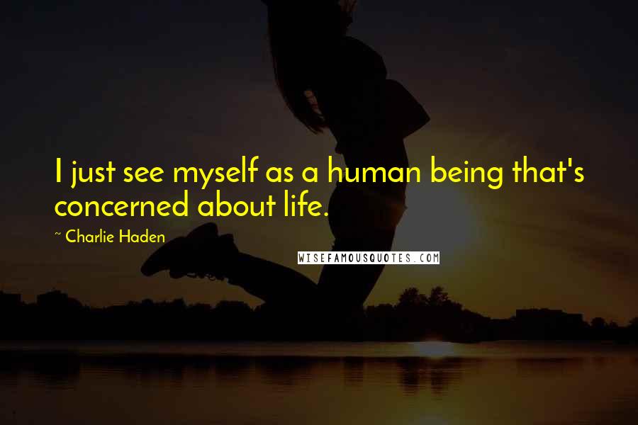 Charlie Haden Quotes: I just see myself as a human being that's concerned about life.