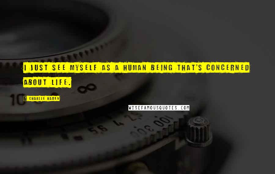Charlie Haden Quotes: I just see myself as a human being that's concerned about life.