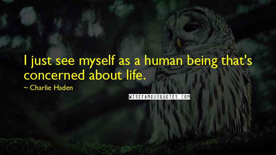 Charlie Haden Quotes: I just see myself as a human being that's concerned about life.