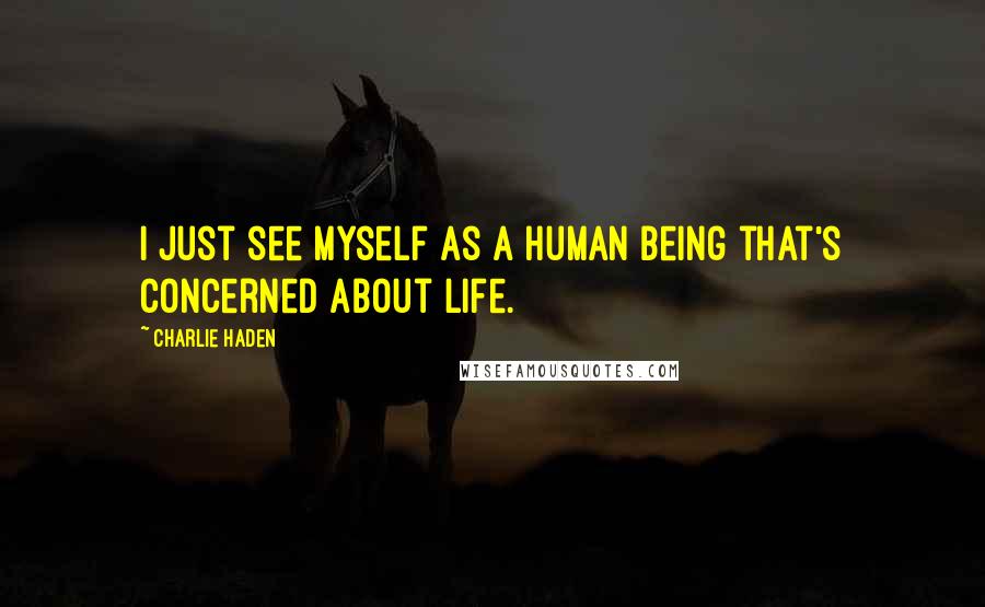 Charlie Haden Quotes: I just see myself as a human being that's concerned about life.
