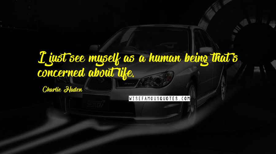 Charlie Haden Quotes: I just see myself as a human being that's concerned about life.