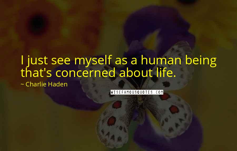 Charlie Haden Quotes: I just see myself as a human being that's concerned about life.
