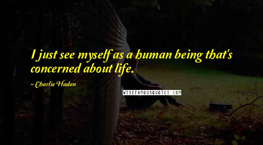 Charlie Haden Quotes: I just see myself as a human being that's concerned about life.