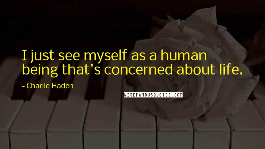 Charlie Haden Quotes: I just see myself as a human being that's concerned about life.