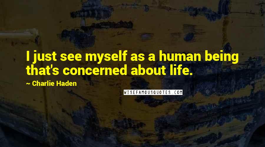 Charlie Haden Quotes: I just see myself as a human being that's concerned about life.
