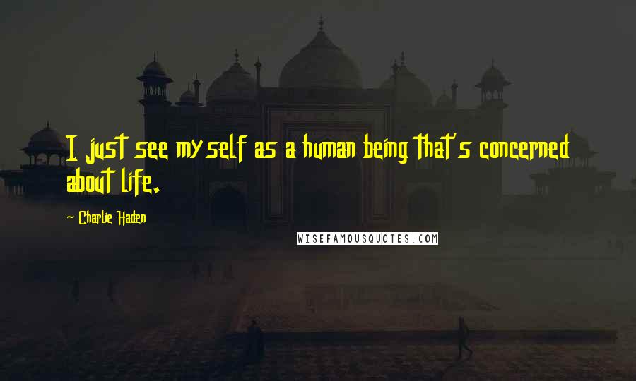 Charlie Haden Quotes: I just see myself as a human being that's concerned about life.