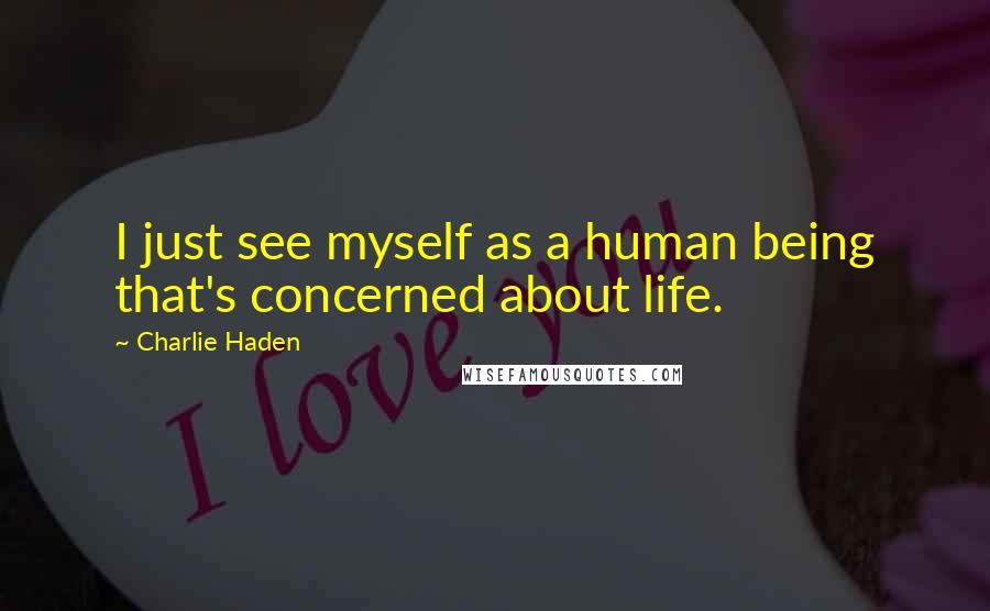 Charlie Haden Quotes: I just see myself as a human being that's concerned about life.