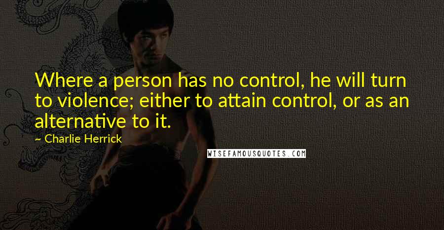 Charlie Herrick Quotes: Where a person has no control, he will turn to violence; either to attain control, or as an alternative to it.