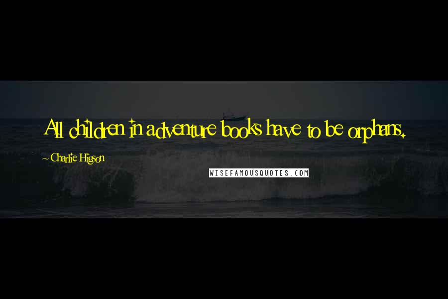 Charlie Higson Quotes: All children in adventure books have to be orphans.