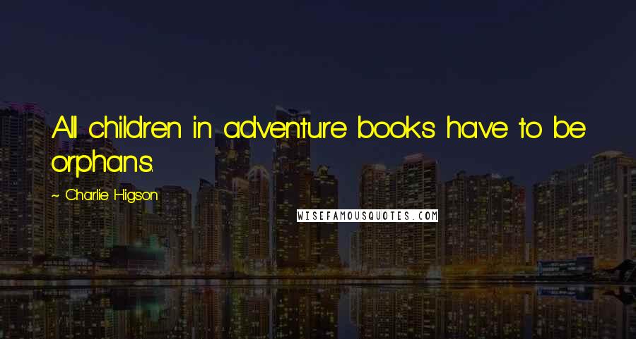 Charlie Higson Quotes: All children in adventure books have to be orphans.