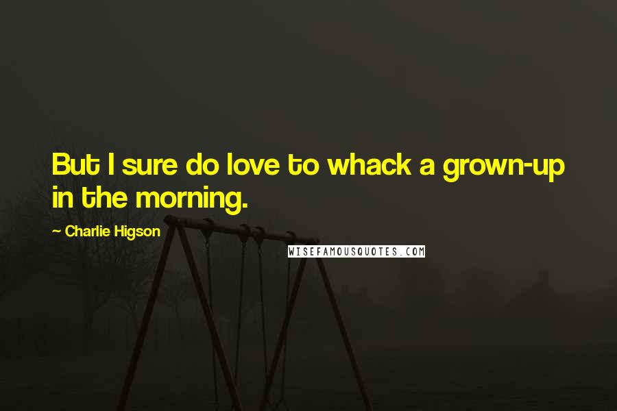 Charlie Higson Quotes: But I sure do love to whack a grown-up in the morning.