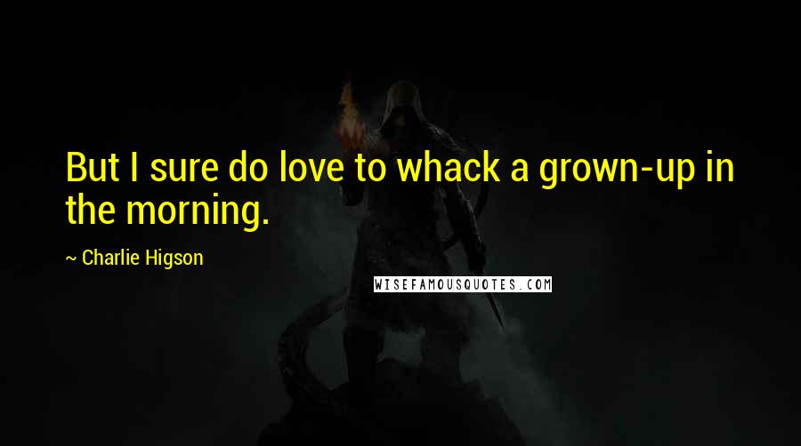 Charlie Higson Quotes: But I sure do love to whack a grown-up in the morning.