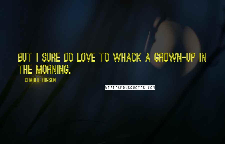 Charlie Higson Quotes: But I sure do love to whack a grown-up in the morning.