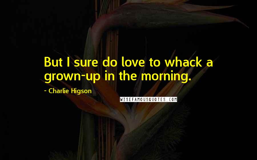 Charlie Higson Quotes: But I sure do love to whack a grown-up in the morning.