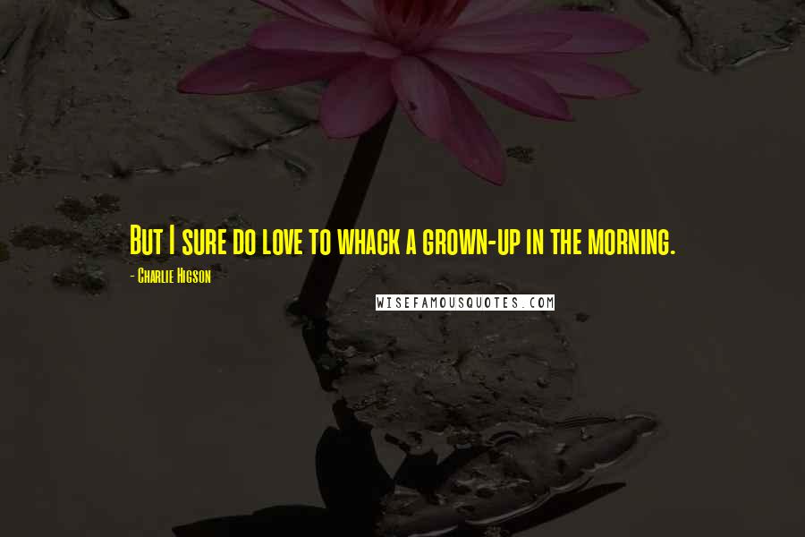 Charlie Higson Quotes: But I sure do love to whack a grown-up in the morning.