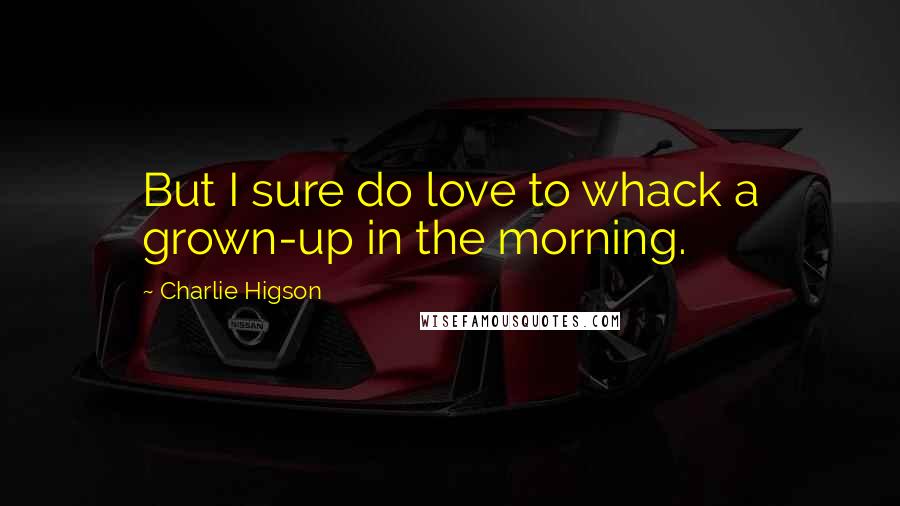 Charlie Higson Quotes: But I sure do love to whack a grown-up in the morning.