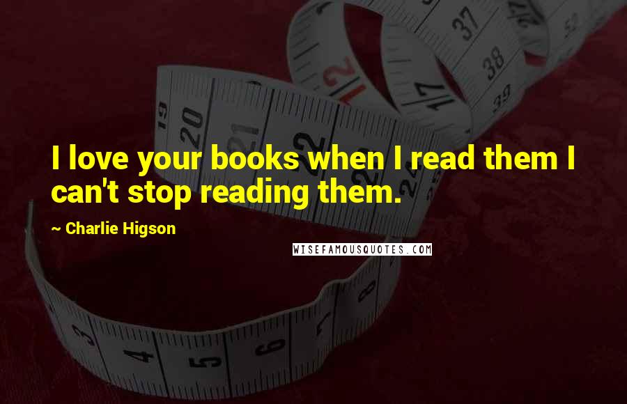 Charlie Higson Quotes: I love your books when I read them I can't stop reading them.