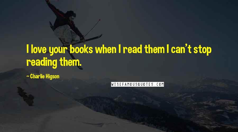 Charlie Higson Quotes: I love your books when I read them I can't stop reading them.