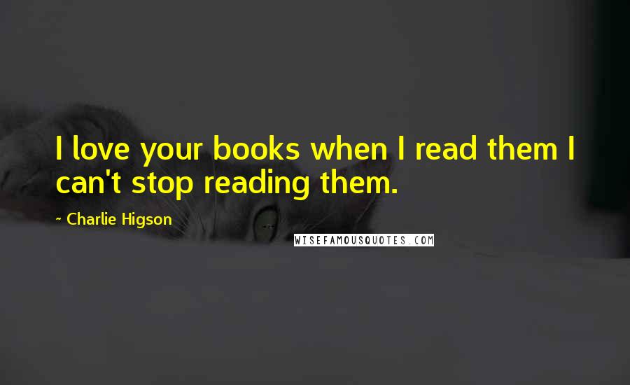 Charlie Higson Quotes: I love your books when I read them I can't stop reading them.
