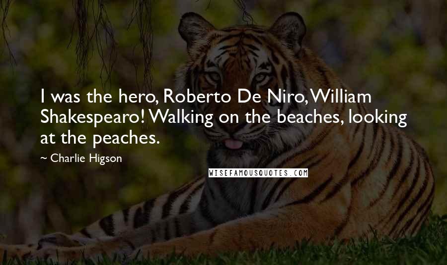 Charlie Higson Quotes: I was the hero, Roberto De Niro, William Shakespearo! Walking on the beaches, looking at the peaches.