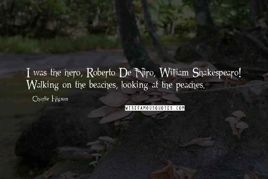 Charlie Higson Quotes: I was the hero, Roberto De Niro, William Shakespearo! Walking on the beaches, looking at the peaches.