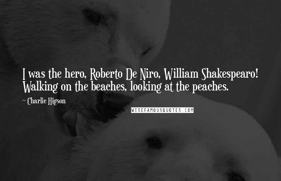 Charlie Higson Quotes: I was the hero, Roberto De Niro, William Shakespearo! Walking on the beaches, looking at the peaches.