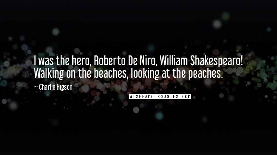 Charlie Higson Quotes: I was the hero, Roberto De Niro, William Shakespearo! Walking on the beaches, looking at the peaches.