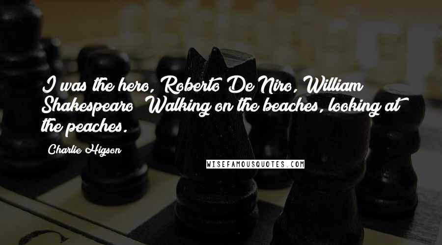 Charlie Higson Quotes: I was the hero, Roberto De Niro, William Shakespearo! Walking on the beaches, looking at the peaches.