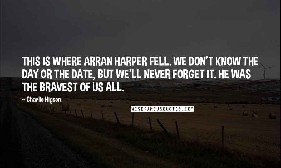 Charlie Higson Quotes: THIS IS WHERE ARRAN HARPER FELL. WE DON'T KNOW THE DAY OR THE DATE, BUT WE'LL NEVER FORGET IT. HE WAS THE BRAVEST OF US ALL.