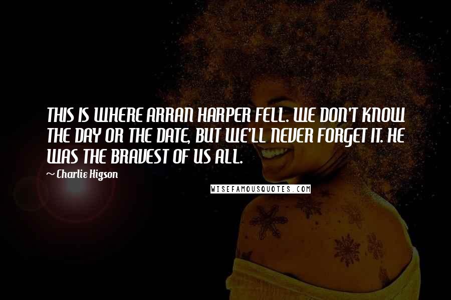Charlie Higson Quotes: THIS IS WHERE ARRAN HARPER FELL. WE DON'T KNOW THE DAY OR THE DATE, BUT WE'LL NEVER FORGET IT. HE WAS THE BRAVEST OF US ALL.
