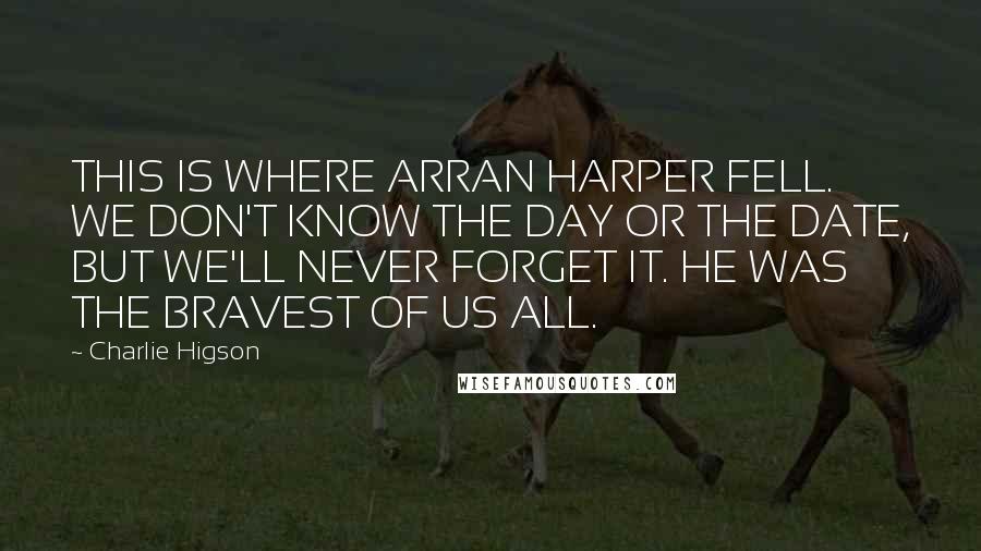 Charlie Higson Quotes: THIS IS WHERE ARRAN HARPER FELL. WE DON'T KNOW THE DAY OR THE DATE, BUT WE'LL NEVER FORGET IT. HE WAS THE BRAVEST OF US ALL.