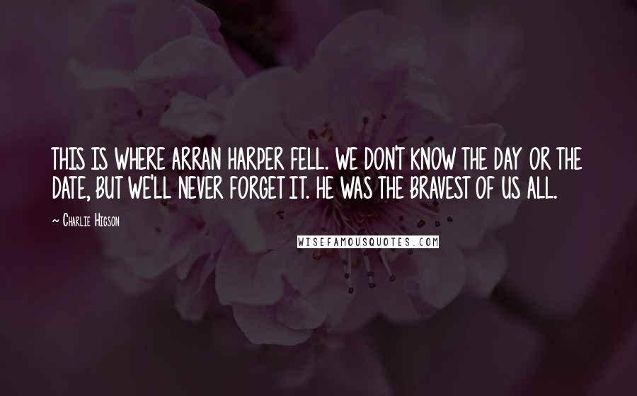 Charlie Higson Quotes: THIS IS WHERE ARRAN HARPER FELL. WE DON'T KNOW THE DAY OR THE DATE, BUT WE'LL NEVER FORGET IT. HE WAS THE BRAVEST OF US ALL.