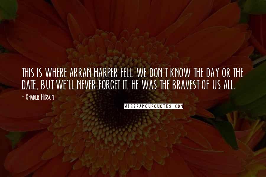 Charlie Higson Quotes: THIS IS WHERE ARRAN HARPER FELL. WE DON'T KNOW THE DAY OR THE DATE, BUT WE'LL NEVER FORGET IT. HE WAS THE BRAVEST OF US ALL.