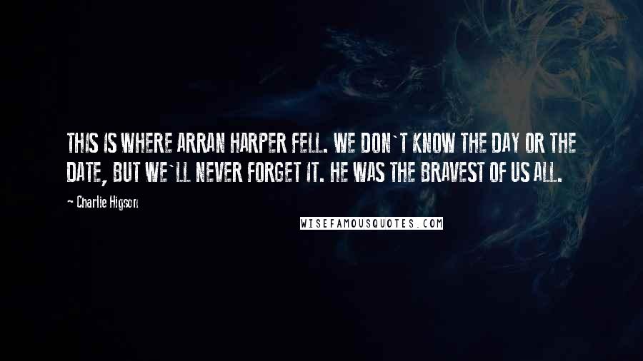 Charlie Higson Quotes: THIS IS WHERE ARRAN HARPER FELL. WE DON'T KNOW THE DAY OR THE DATE, BUT WE'LL NEVER FORGET IT. HE WAS THE BRAVEST OF US ALL.