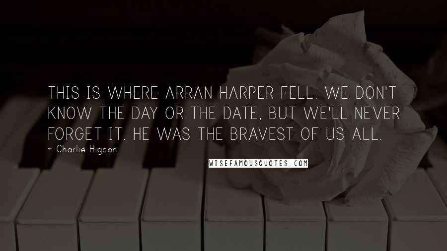 Charlie Higson Quotes: THIS IS WHERE ARRAN HARPER FELL. WE DON'T KNOW THE DAY OR THE DATE, BUT WE'LL NEVER FORGET IT. HE WAS THE BRAVEST OF US ALL.