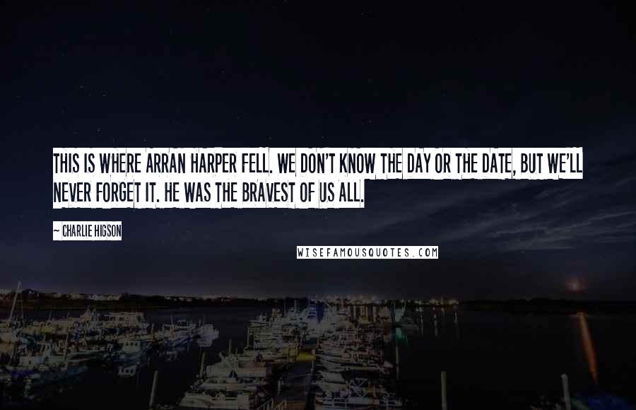 Charlie Higson Quotes: THIS IS WHERE ARRAN HARPER FELL. WE DON'T KNOW THE DAY OR THE DATE, BUT WE'LL NEVER FORGET IT. HE WAS THE BRAVEST OF US ALL.