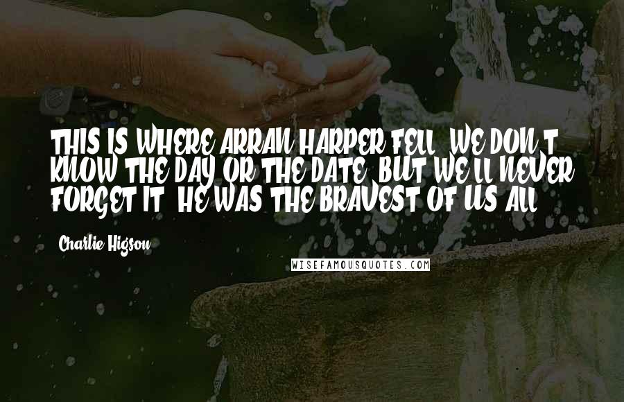 Charlie Higson Quotes: THIS IS WHERE ARRAN HARPER FELL. WE DON'T KNOW THE DAY OR THE DATE, BUT WE'LL NEVER FORGET IT. HE WAS THE BRAVEST OF US ALL.