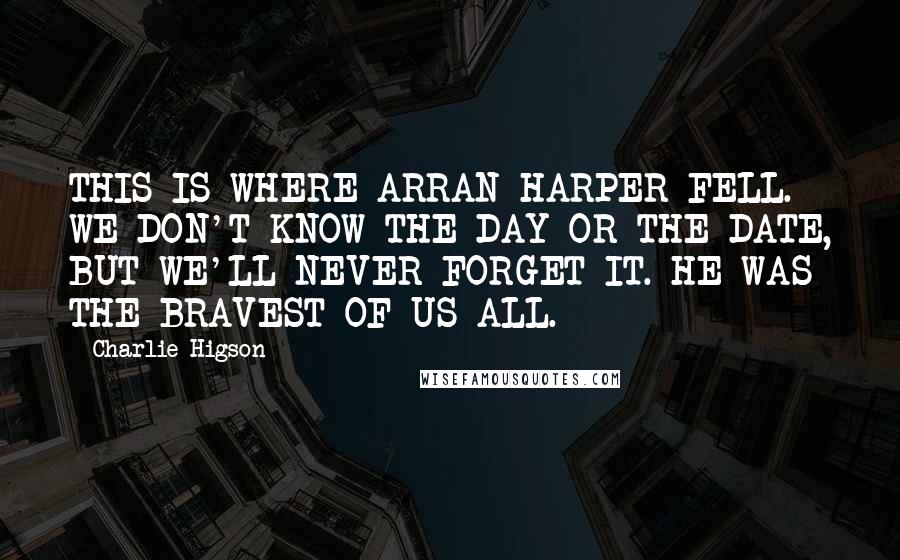 Charlie Higson Quotes: THIS IS WHERE ARRAN HARPER FELL. WE DON'T KNOW THE DAY OR THE DATE, BUT WE'LL NEVER FORGET IT. HE WAS THE BRAVEST OF US ALL.