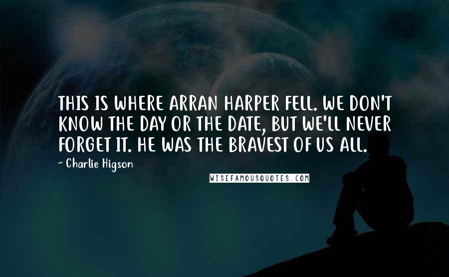 Charlie Higson Quotes: THIS IS WHERE ARRAN HARPER FELL. WE DON'T KNOW THE DAY OR THE DATE, BUT WE'LL NEVER FORGET IT. HE WAS THE BRAVEST OF US ALL.