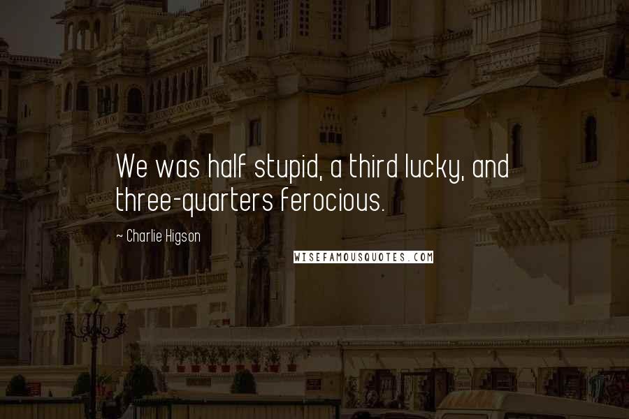 Charlie Higson Quotes: We was half stupid, a third lucky, and three-quarters ferocious.