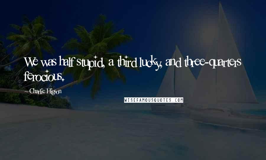 Charlie Higson Quotes: We was half stupid, a third lucky, and three-quarters ferocious.